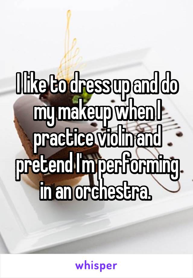 I like to dress up and do my makeup when I practice violin and pretend I'm performing in an orchestra. 