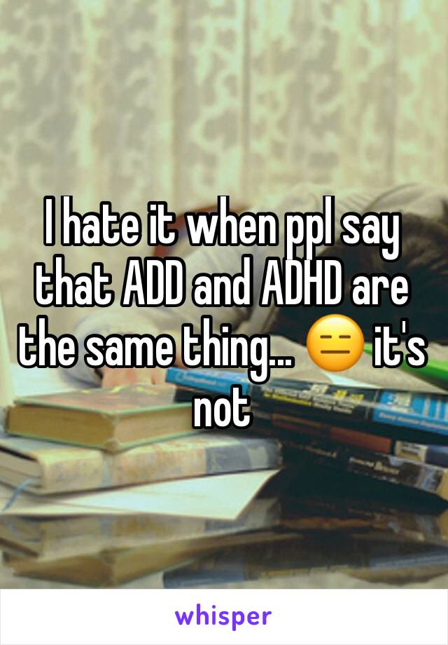 I hate it when ppl say that ADD and ADHD are the same thing... 😑 it's not