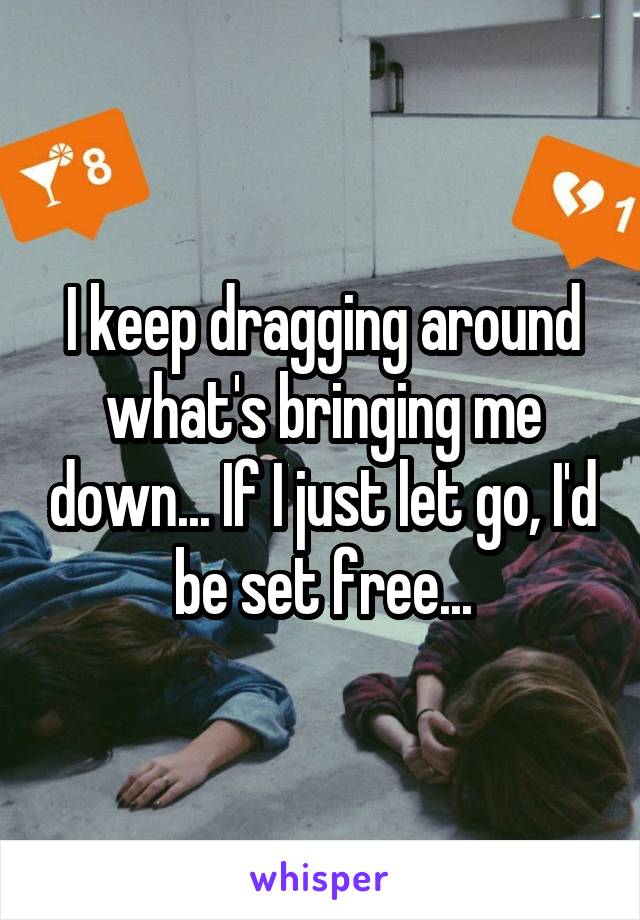 I keep dragging around what's bringing me down... If I just let go, I'd be set free...