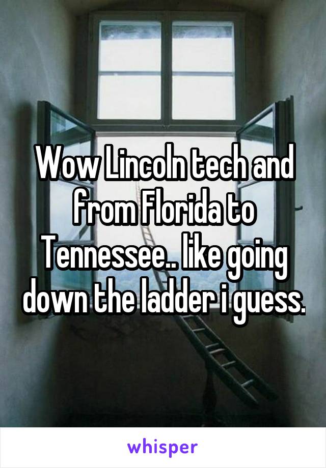 Wow Lincoln tech and from Florida to Tennessee.. like going down the ladder i guess.