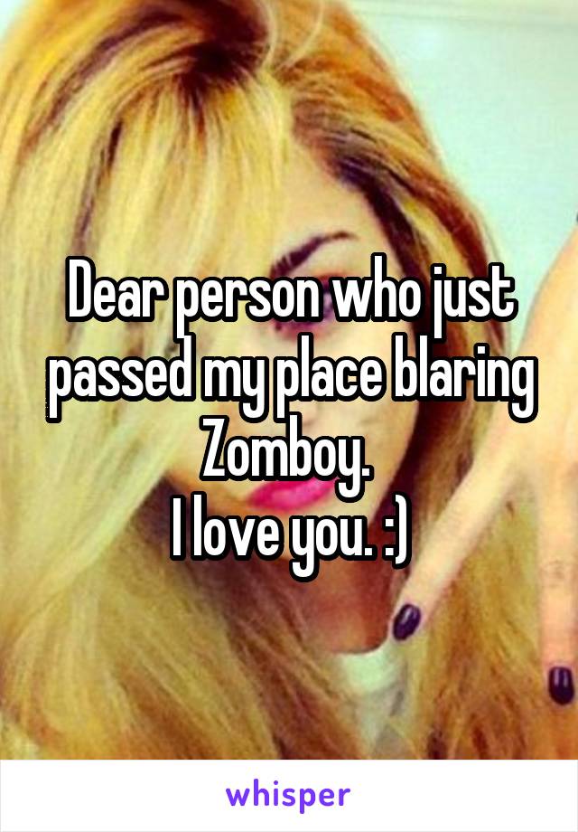 Dear person who just passed my place blaring Zomboy. 
I love you. :)