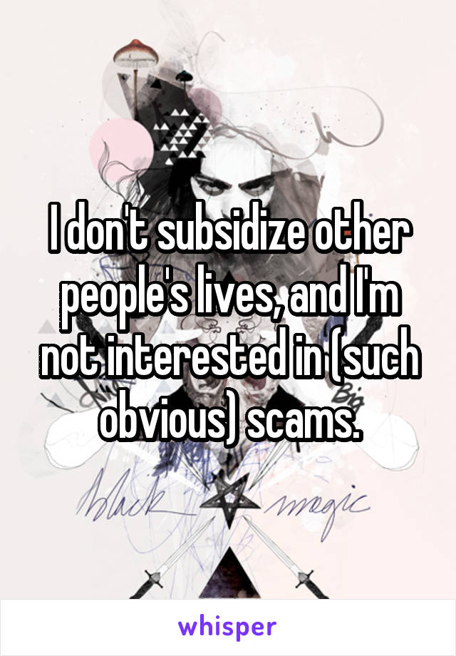 I don't subsidize other people's lives, and I'm not interested in (such obvious) scams.