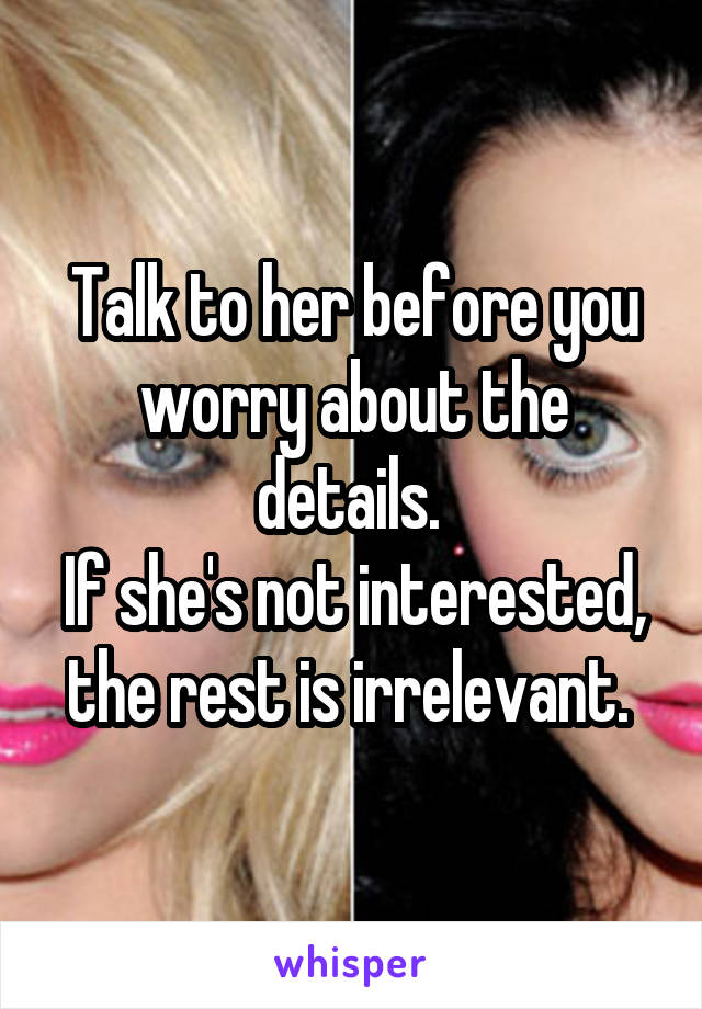 Talk to her before you worry about the details. 
If she's not interested, the rest is irrelevant. 