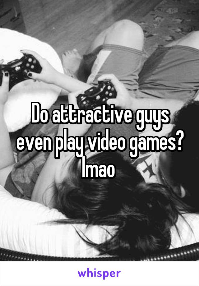 Do attractive guys even play video games? lmao 