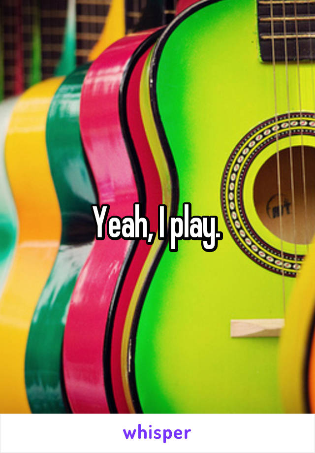 Yeah, I play. 