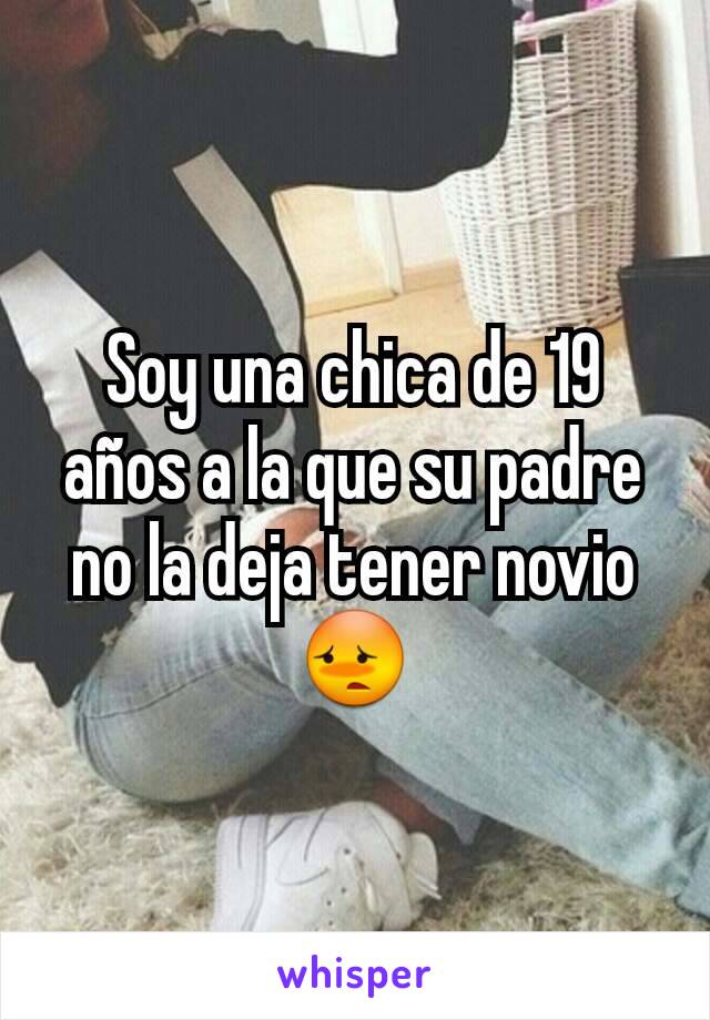 Soy una chica de 19 años a la que su padre no la deja tener novio😳