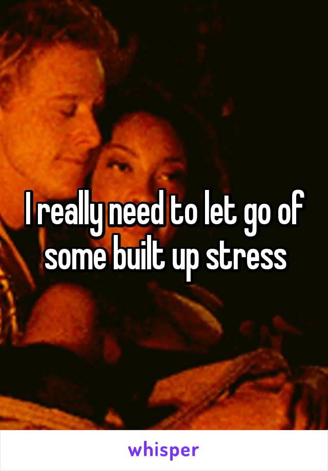 I really need to let go of some built up stress