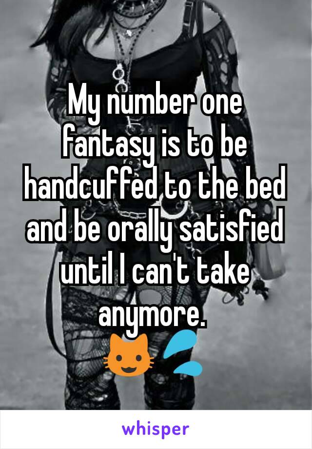 My number one fantasy is to be handcuffed to the bed and be orally satisfied until I can't take anymore. 
😺💦