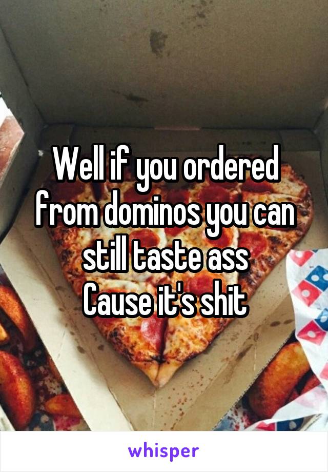 Well if you ordered from dominos you can still taste ass
Cause it's shit