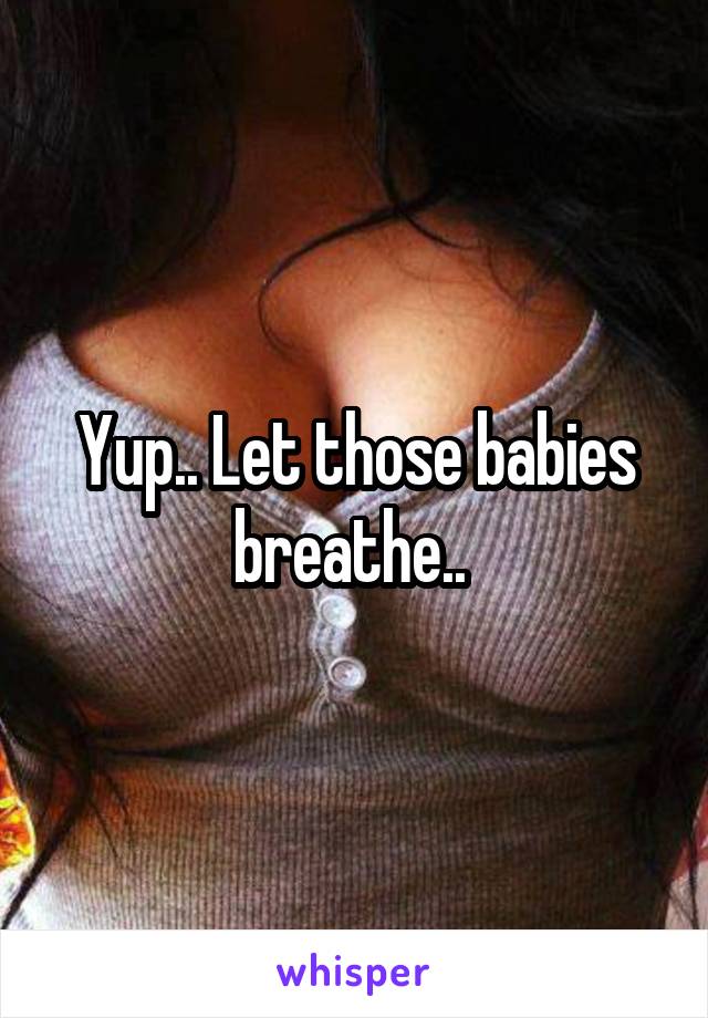 Yup.. Let those babies breathe.. 