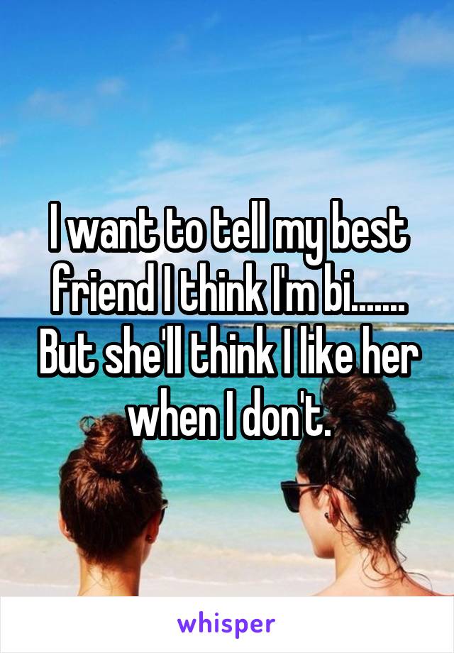 I want to tell my best friend I think I'm bi....... But she'll think I like her when I don't.