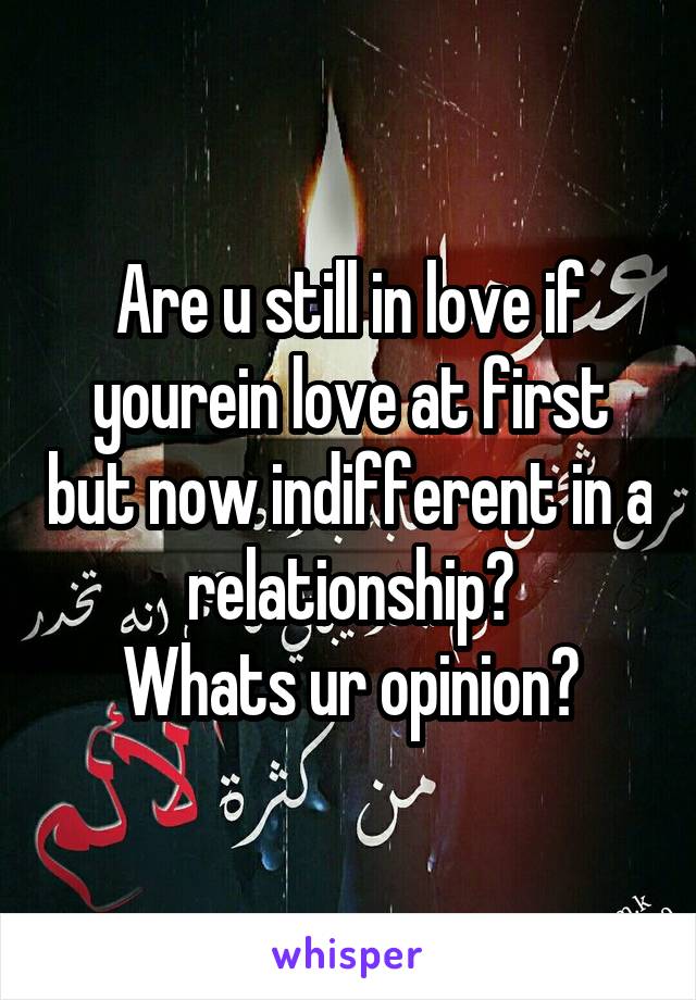 Are u still in love if yourein love at first but now indifferent in a relationship?
Whats ur opinion?