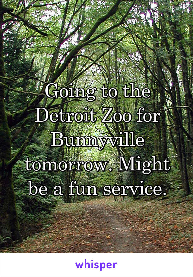 Going to the Detroit Zoo for Bunnyville tomorrow. Might be a fun service.