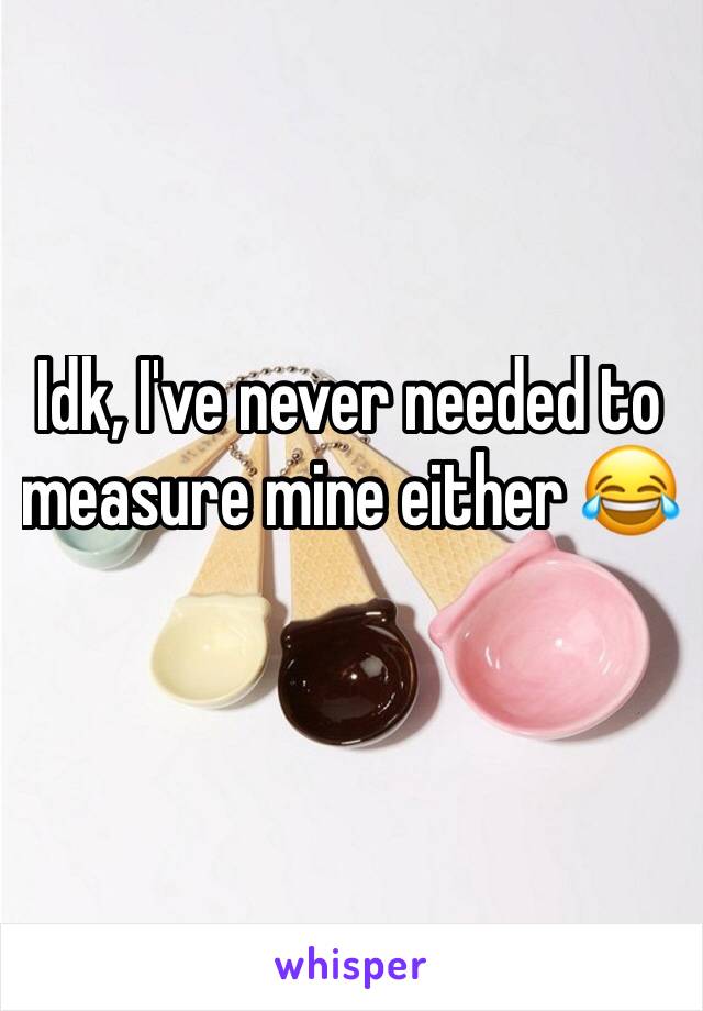 Idk, I've never needed to measure mine either 😂