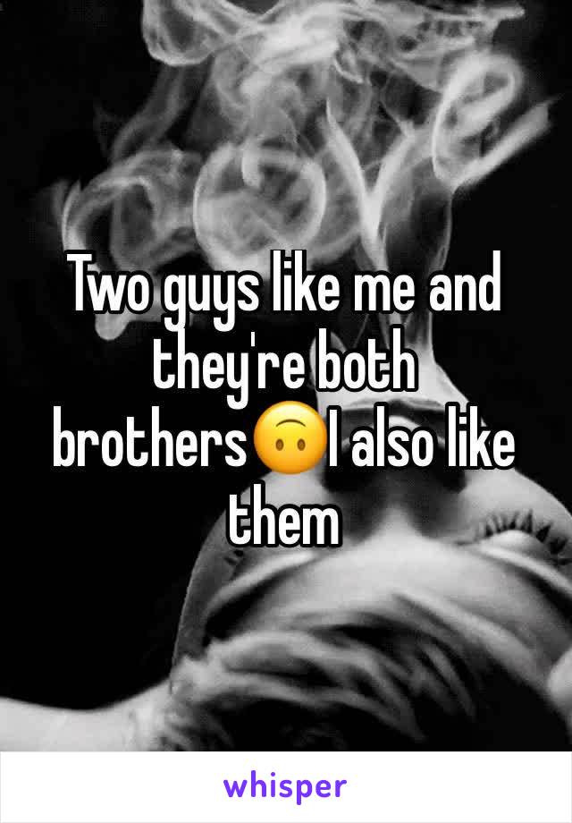 Two guys like me and they're both brothers🙃I also like them 