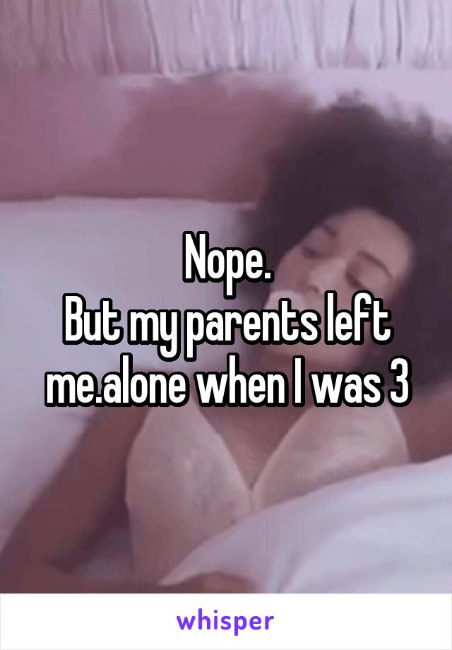 Nope.
But my parents left me.alone when I was 3