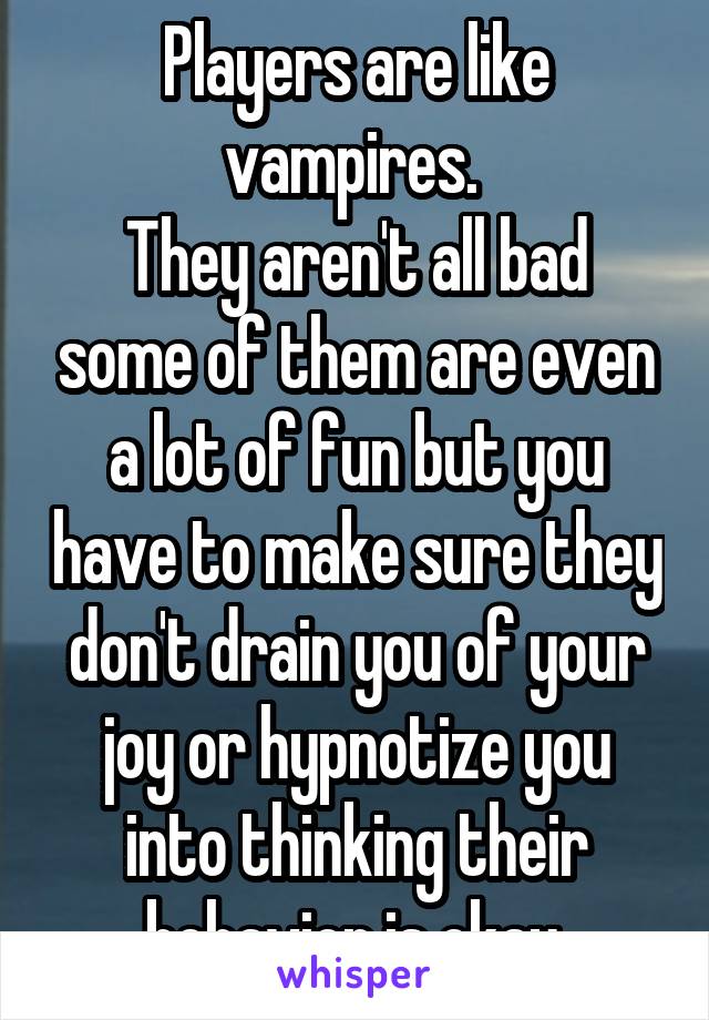 Players are like vampires. 
They aren't all bad some of them are even a lot of fun but you have to make sure they don't drain you of your joy or hypnotize you into thinking their behavior is okay.