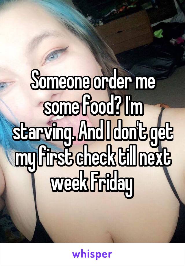 Someone order me some food? I'm starving. And I don't get my first check till next week Friday 