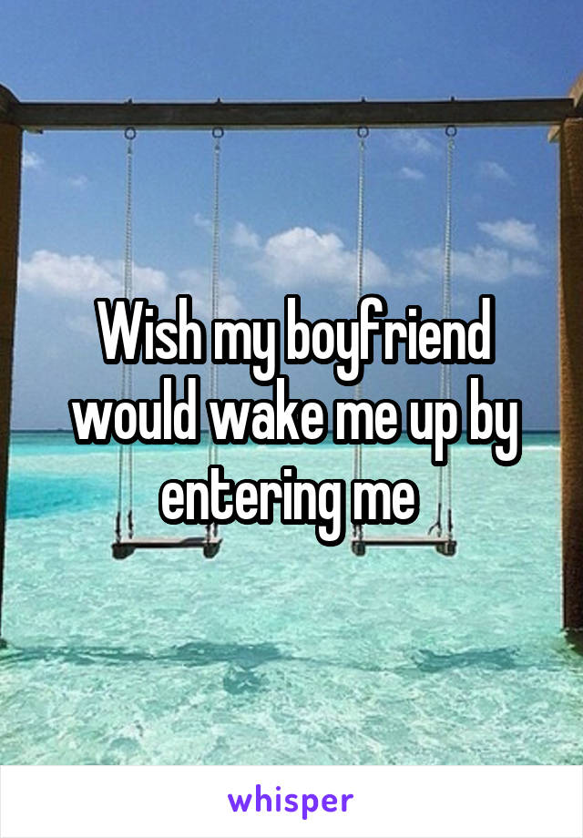 Wish my boyfriend would wake me up by entering me 