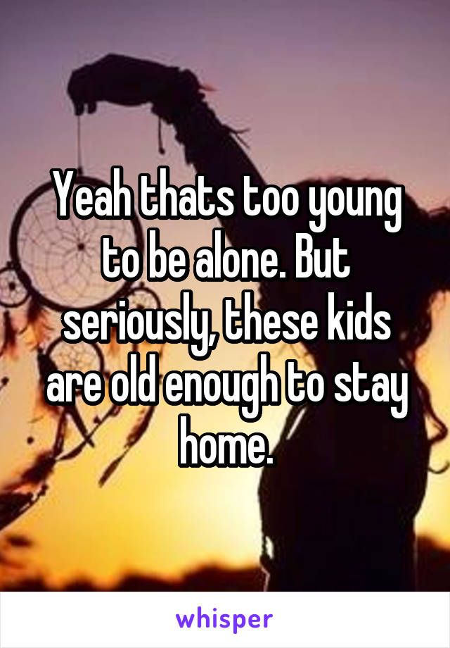 Yeah thats too young to be alone. But seriously, these kids are old enough to stay home.