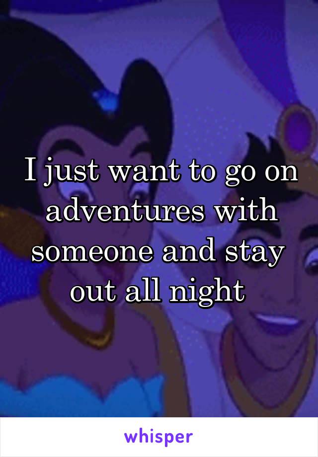 I just want to go on adventures with someone and stay 
out all night 