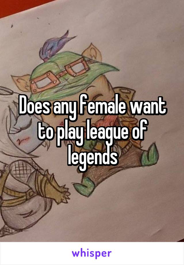 Does any female want to play league of legends