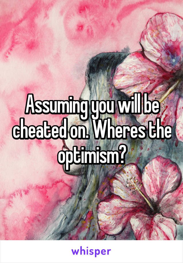 Assuming you will be cheated on. Wheres the optimism?