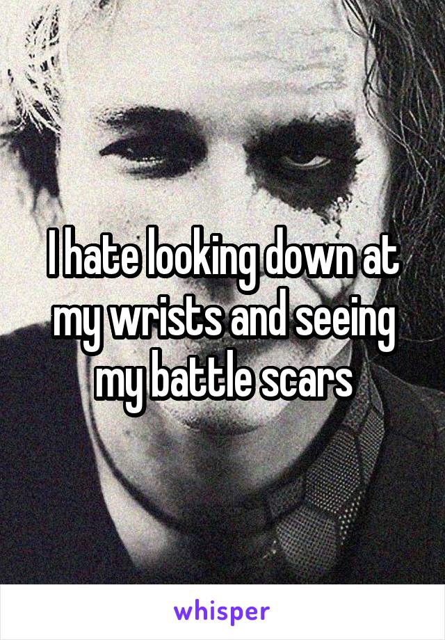 I hate looking down at my wrists and seeing my battle scars