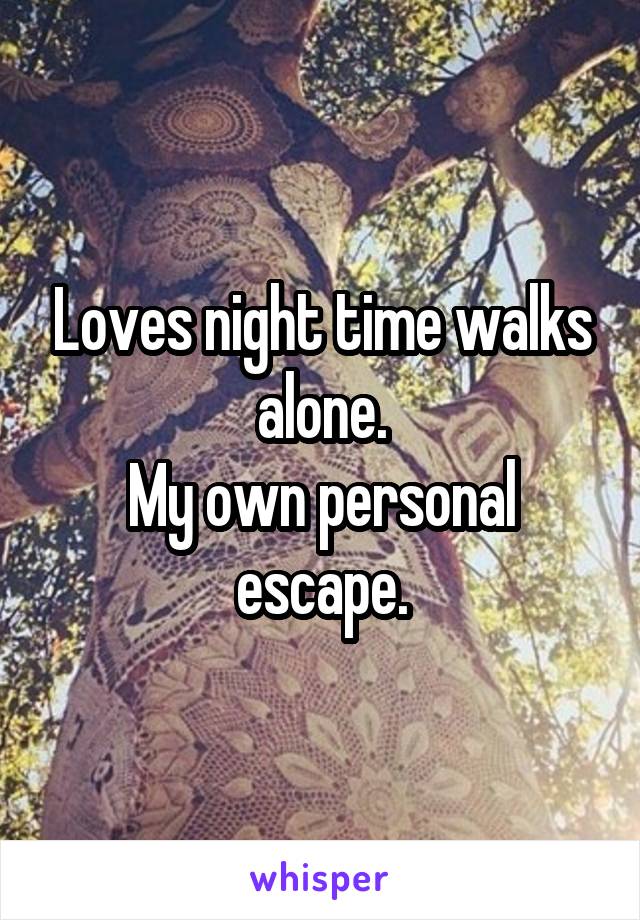 Loves night time walks alone.
My own personal escape.