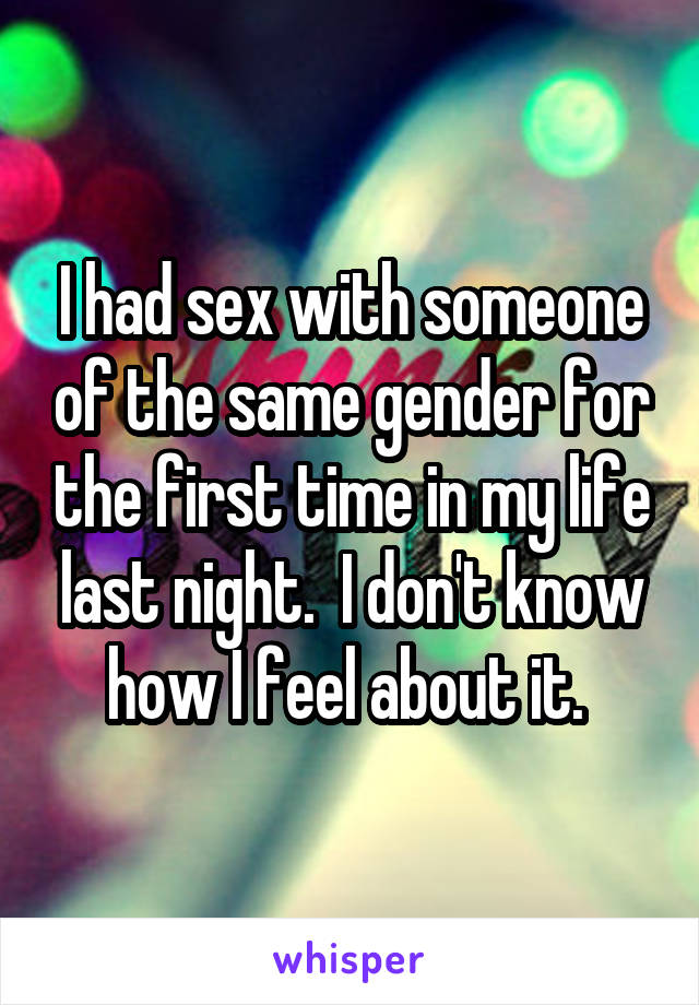 I had sex with someone of the same gender for the first time in my life last night.  I don't know how I feel about it. 