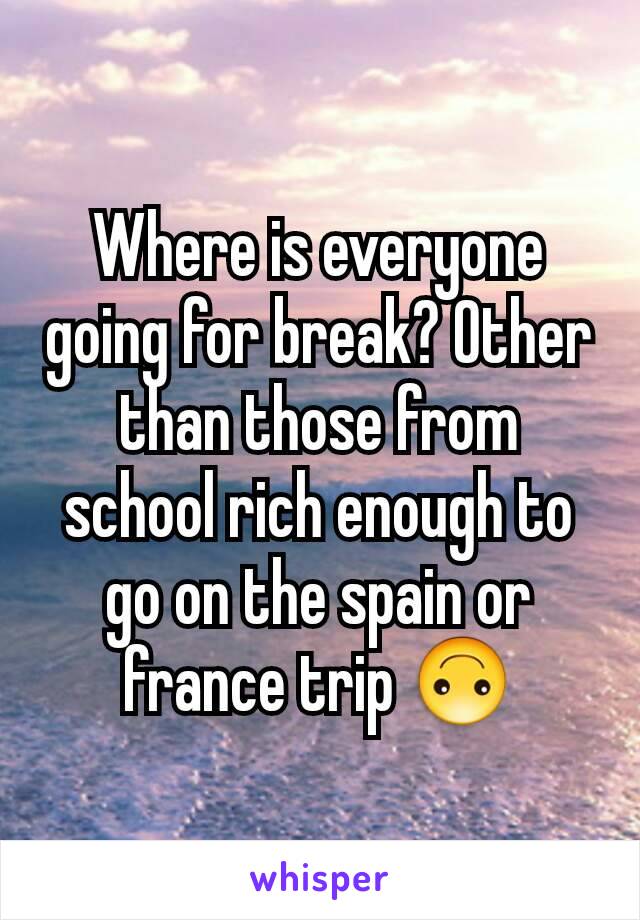 Where is everyone going for break? Other than those from school rich enough to go on the spain or france trip 🙃