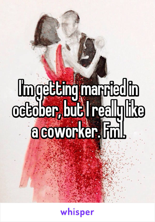 I'm getting married in october, but I really like a coworker. Fml.