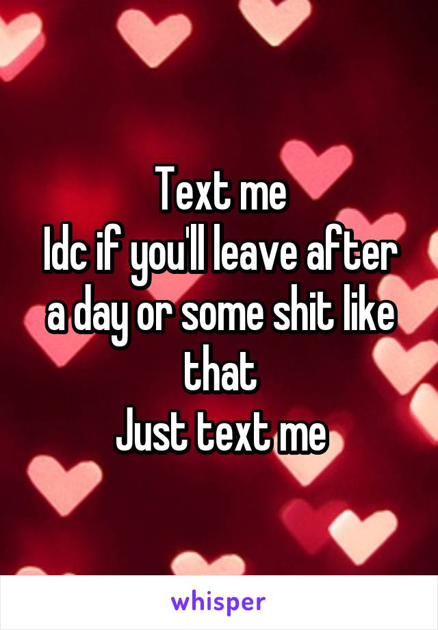 Text me
Idc if you'll leave after a day or some shit like that
Just text me