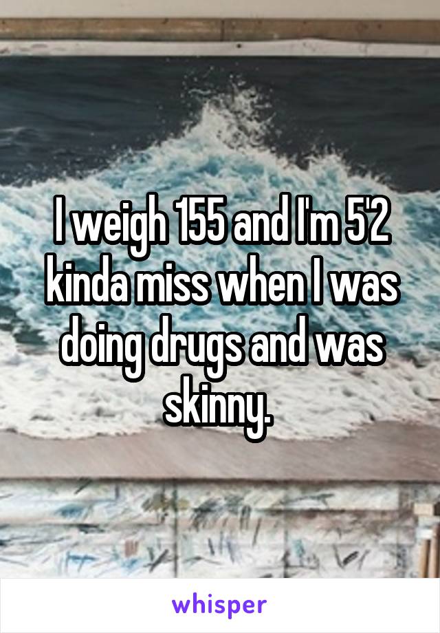 I weigh 155 and I'm 5'2 kinda miss when I was doing drugs and was skinny. 