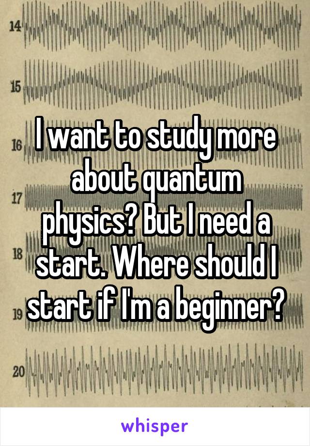 I want to study more about quantum physics? But I need a start. Where should I start if I'm a beginner?