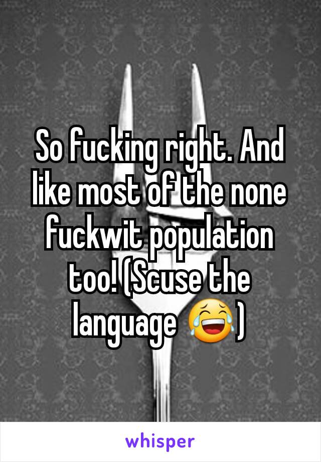 So fucking right. And like most of the none fuckwit population too! (Scuse the language 😂)