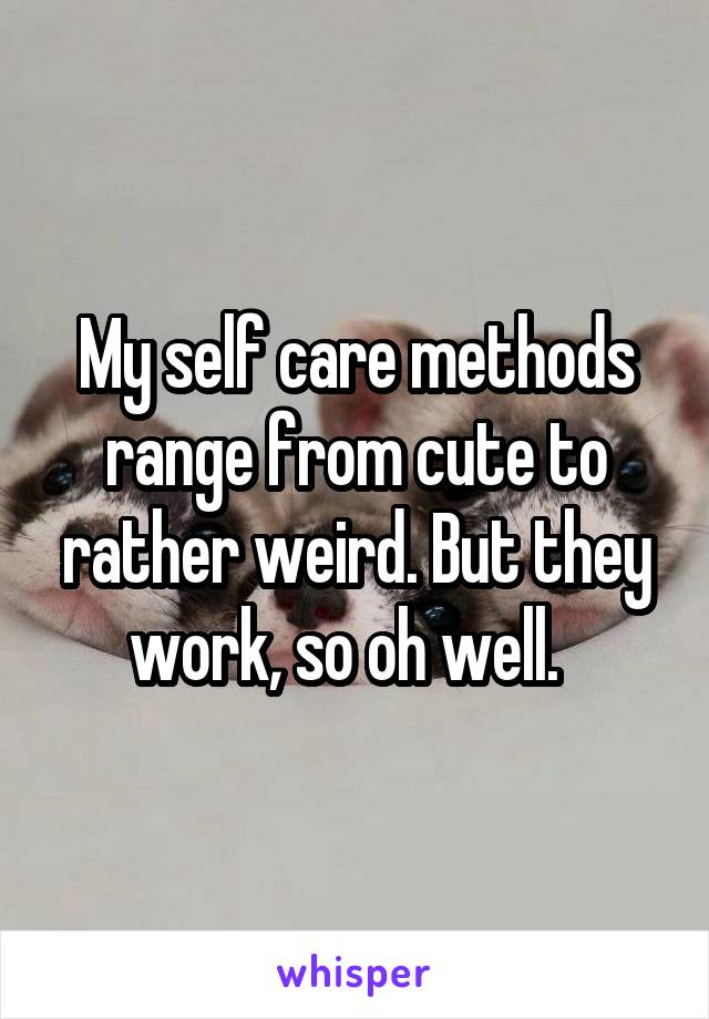 My self care methods range from cute to rather weird. But they work, so oh well.  