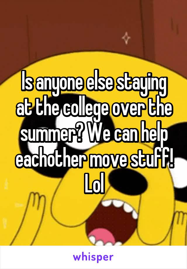 Is anyone else staying at the college over the summer? We can help eachother move stuff! Lol