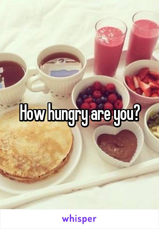 How hungry are you?