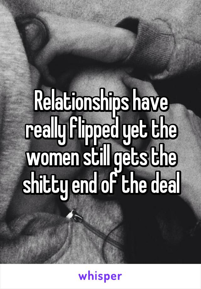 Relationships have really flipped yet the women still gets the shitty end of the deal