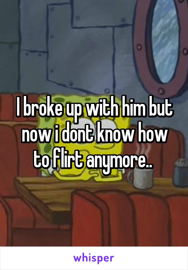 I broke up with him but now i dont know how to flirt anymore.. 