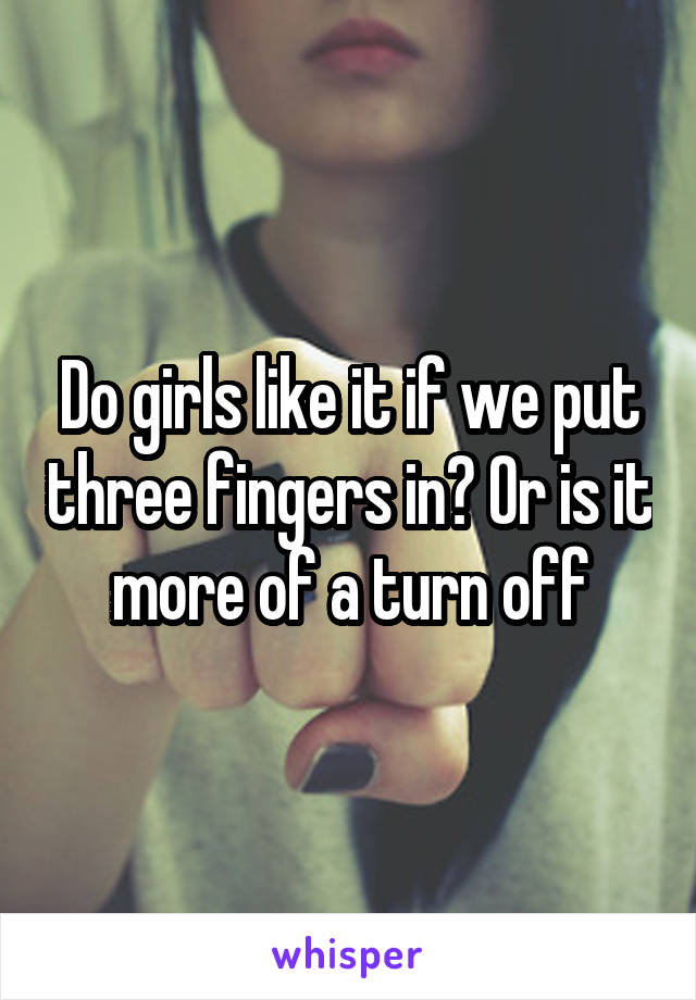 Do girls like it if we put three fingers in? Or is it more of a turn off