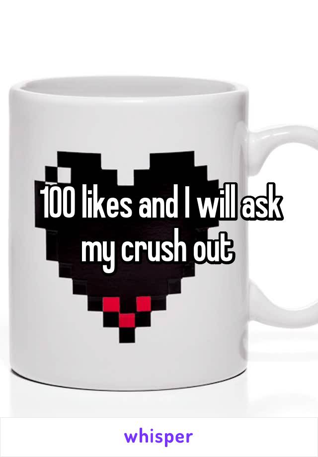 100 likes and I will ask my crush out 