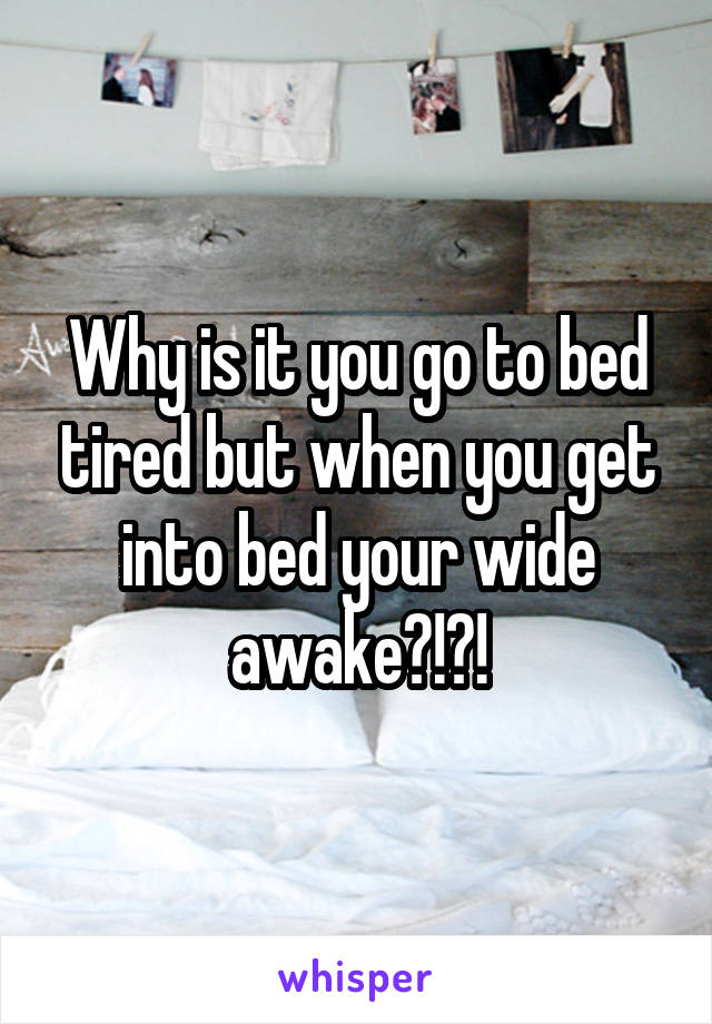 Why is it you go to bed tired but when you get into bed your wide awake?!?!