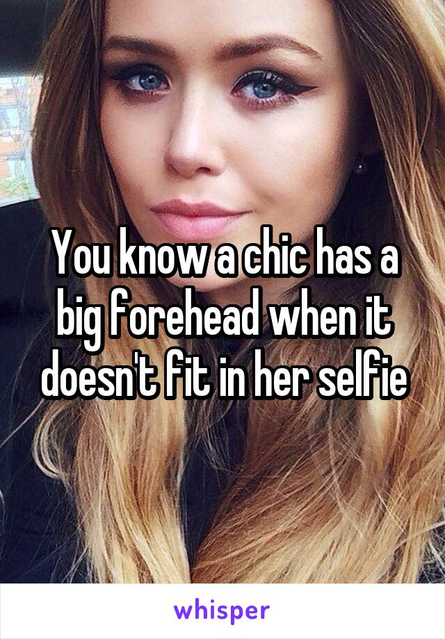 You know a chic has a big forehead when it doesn't fit in her selfie