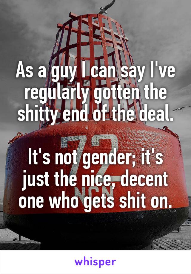 As a guy I can say I've regularly gotten the shitty end of the deal.

It's not gender; it's just the nice, decent one who gets shit on.