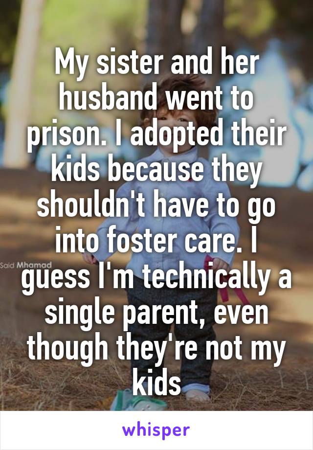 My sister and her husband went to prison. I adopted their kids because they shouldn't have to go into foster care. I guess I'm technically a single parent, even though they're not my kids