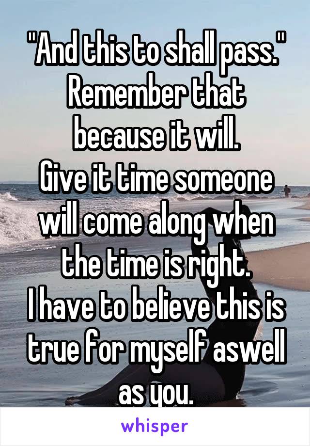 "And this to shall pass."
Remember that because it will.
Give it time someone will come along when the time is right.
I have to believe this is true for myself aswell as you.