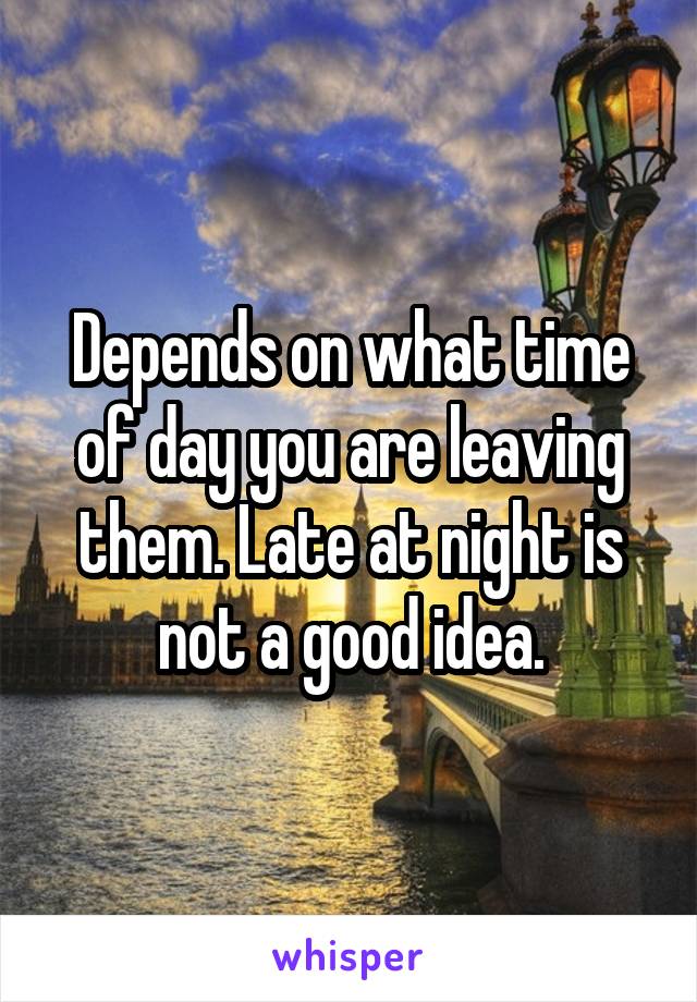 Depends on what time of day you are leaving them. Late at night is not a good idea.