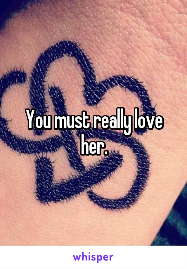 You must really love her.